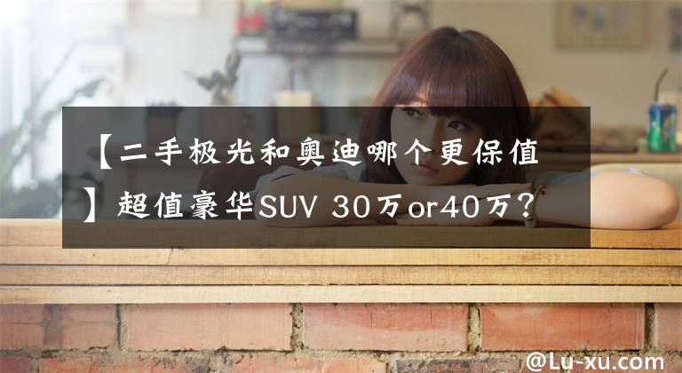 【二手極光和奧迪哪個更保值】超值豪華SUV 30萬or40萬？ 路虎極光對比奧迪Q5