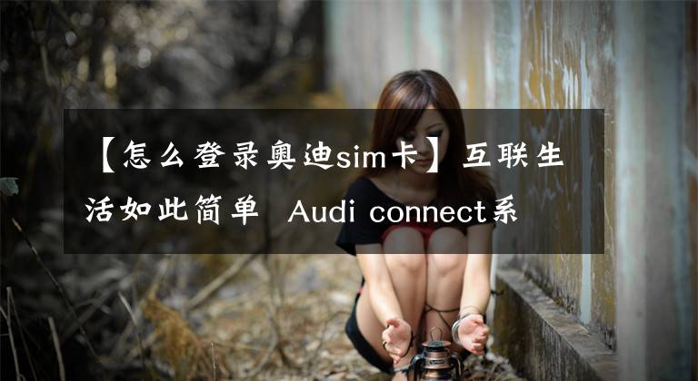 【怎么登錄奧迪sim卡】互聯(lián)生活如此簡單 Audi connect系統(tǒng)