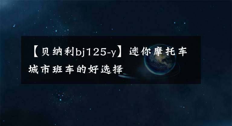 【貝納利bj125-y】迷你摩托車城市班車的好選擇