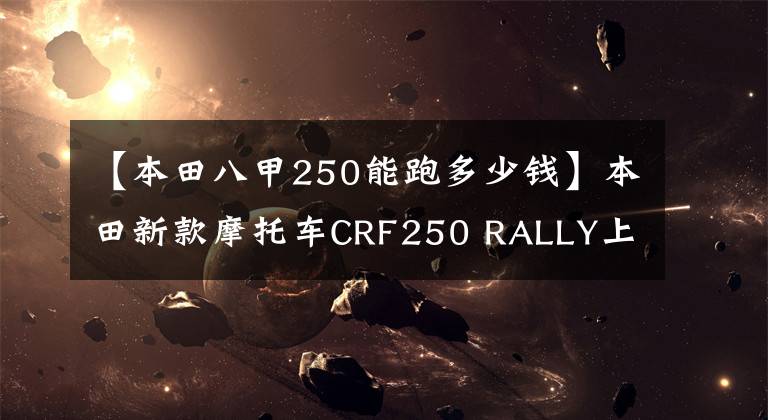 【本田八甲250能跑多少錢】本田新款摩托車CRF250 RALLY上市價格，面部寶馬大小眼睛