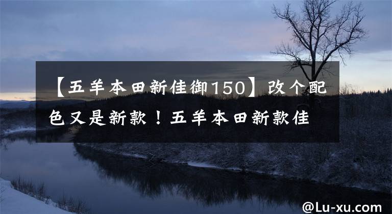 【五羊本田新佳御150】改個配色又是新款！五羊本田新款佳御上市，售價仍然13680