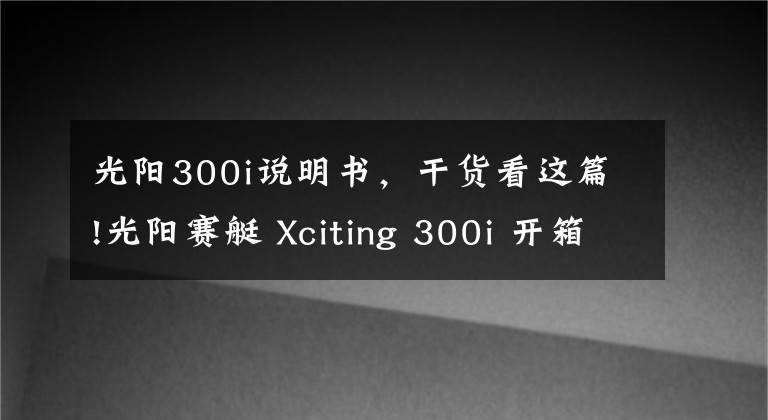 光陽300i說明書，干貨看這篇!光陽賽艇 Xciting 300i 開箱&簡單評測