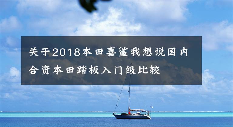 關于2018本田喜鯊我想說國內合資本田踏板入門級比較