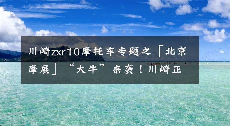 川崎zxr10摩托車專題之「北京摩展」“大?！眮硪u！川崎正式發(fā)布Ninja ZX-10R/10RR，售價23.68萬元起