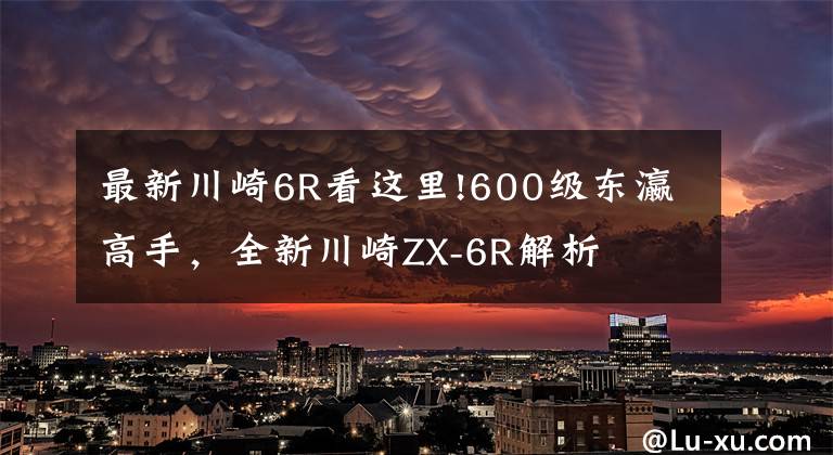 最新川崎6R看這里!600級(jí)東瀛高手，全新川崎ZX-6R解析