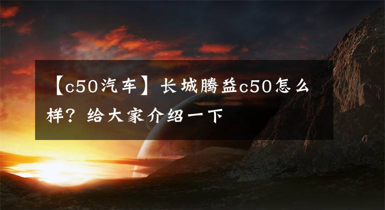 【c50汽車】長城騰益c50怎么樣？給大家介紹一下