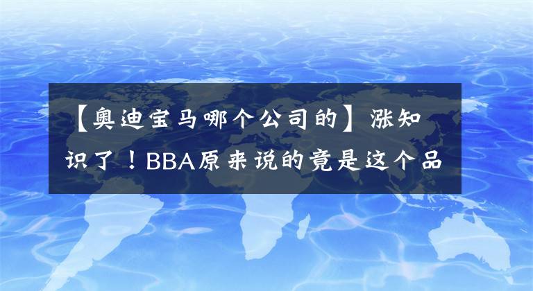 【奧迪寶馬哪個(gè)公司的】漲知識(shí)了！BBA原來說的竟是這個(gè)品牌！