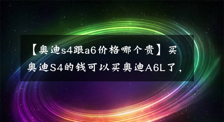 【奧迪s4跟a6價(jià)格哪個(gè)貴】買(mǎi)奧迪S4的錢(qián)可以買(mǎi)奧迪A6L了，這款車(chē)到底有多大魅力？