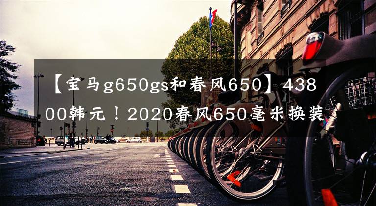 【寶馬g650gs和春風(fēng)650】43800韓元！2020春風(fēng)650毫米換裝襲擊