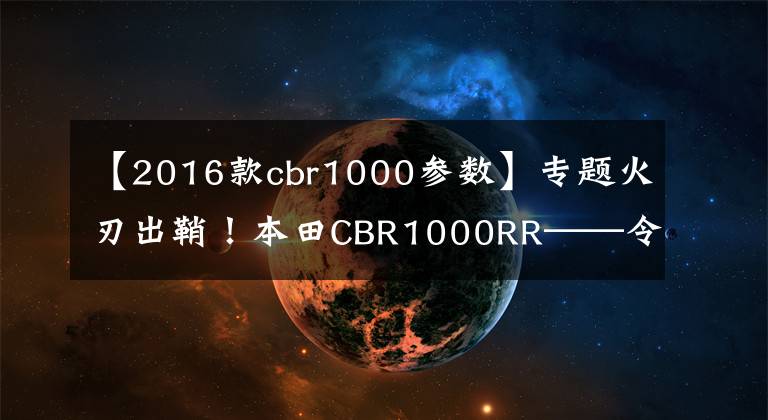 【2016款cbr1000參數(shù)】專題火刃出鞘！本田CBR1000RR——令人畏懼的干貨！