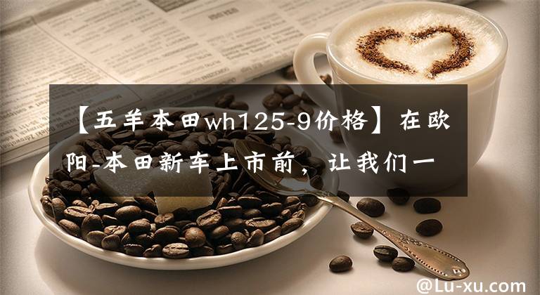 【五羊本田wh125-9價格】在歐陽-本田新車上市前，讓我們一起看看在過去的25年里歐陽-本田制造了什么樣的車！