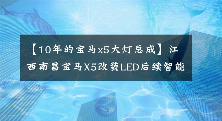 【10年的寶馬x5大燈總成】江西南昌寶馬X5改裝LED后續(xù)智能前照燈總成，前方道路照明！