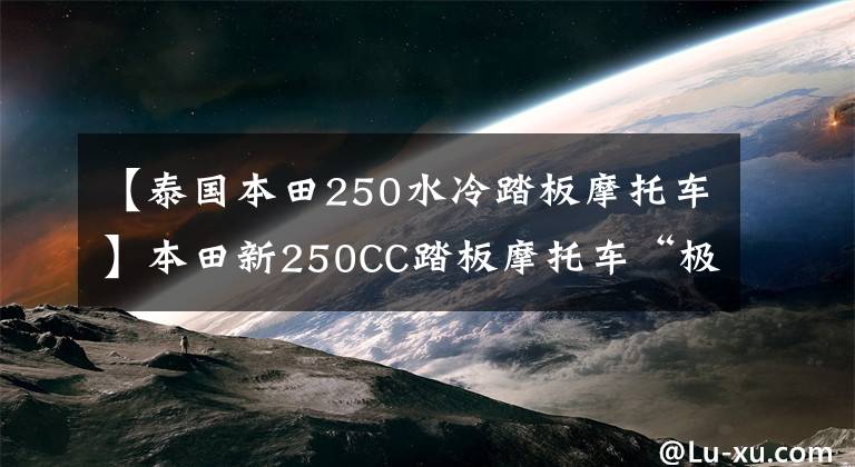 【泰國本田250水冷踏板摩托車】本田新250CC踏板摩托車“極限慶州”