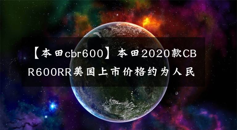 【本田cbr600】本田2020款CBR600RR美國上市價格約為人民幣8.27萬韓元。