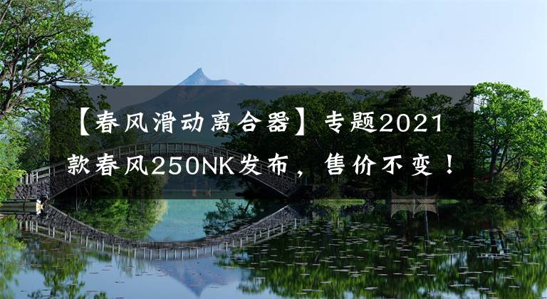 【春風(fēng)滑動離合器】專題2021款春風(fēng)250NK發(fā)布，售價不變！功率增加、滑動離合加持