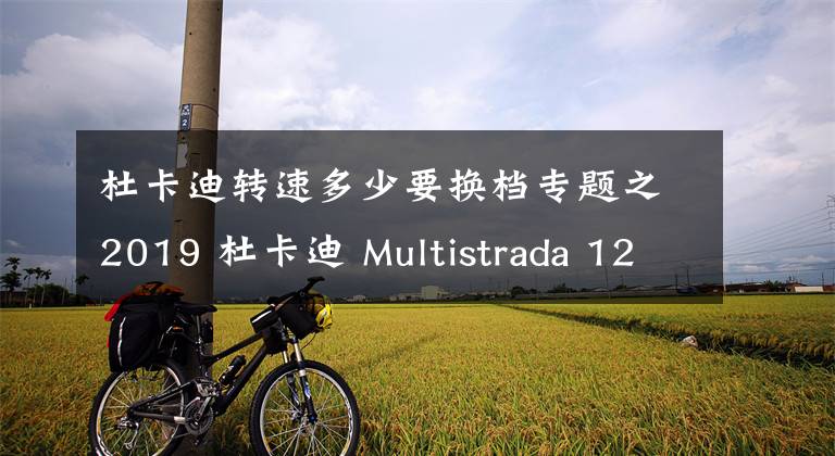 杜卡迪轉(zhuǎn)速多少要換檔專題之2019 杜卡迪 Multistrada 1260 S 探險(xiǎn)旅行車 高清大圖 車型簡(jiǎn)介