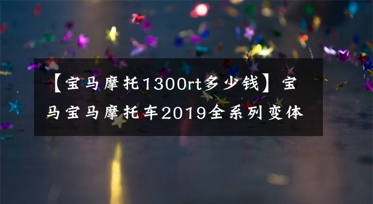 【寶馬摩托1300rt多少錢】寶馬寶馬摩托車2019全系列變體簡評售價概述