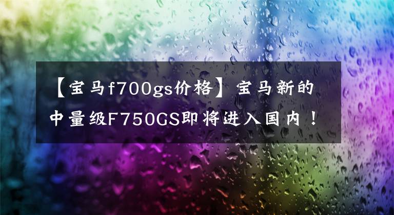 【寶馬f700gs價格】寶馬新的中量級F750GS即將進(jìn)入國內(nèi)！價格在12萬韓元以下嗎？