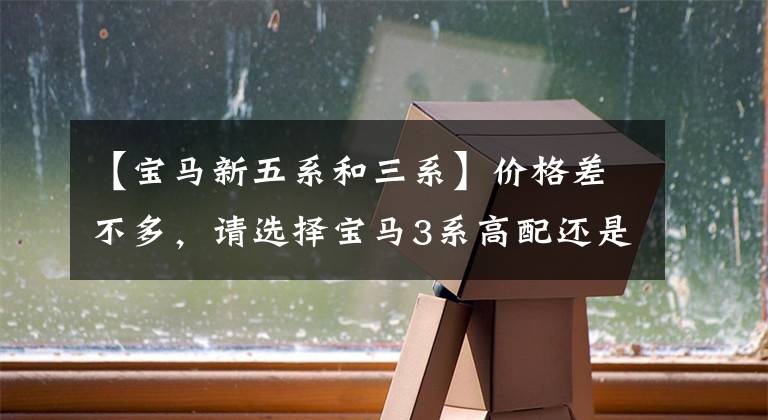 【寶馬新五系和三系】價格差不多，請選擇寶馬3系高配還是5系低配