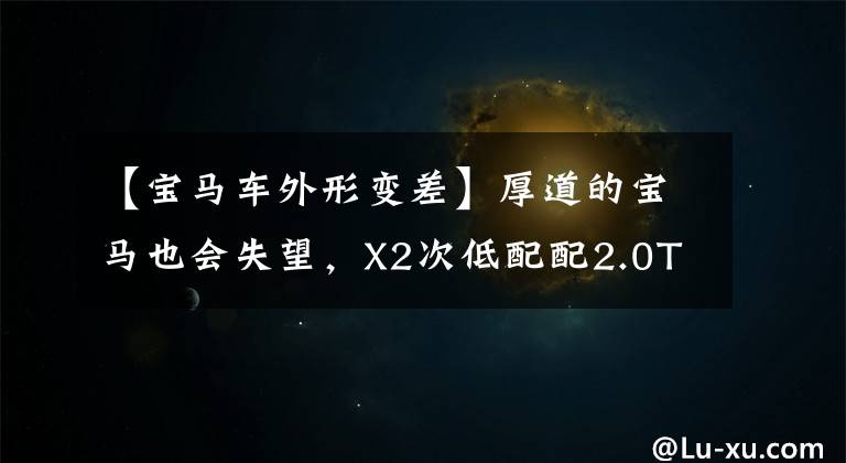 【寶馬車外形變差】厚道的寶馬也會(huì)失望，X2次低配配2.0T，銷量為什么不高？