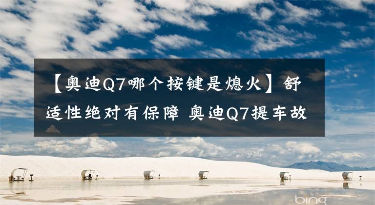 【奧迪Q7哪個按鍵是熄火】舒適性絕對有保障 奧迪Q7提車故事