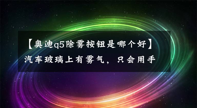 【奧迪q5除霧按鈕是哪個(gè)好】汽車玻璃上有霧氣，只會(huì)用手擦？老司機(jī)：一鍵除霧按鈕了解下