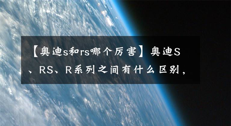 【奧迪s和rs哪個(gè)厲害】奧迪S、RS、R系列之間有什么區(qū)別，你知道嗎？