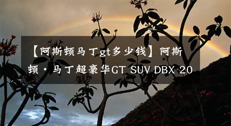 【阿斯頓馬丁gt多少錢】阿斯頓·馬丁超豪華GT SUV DBX 2022年款更新 起售價229.8萬