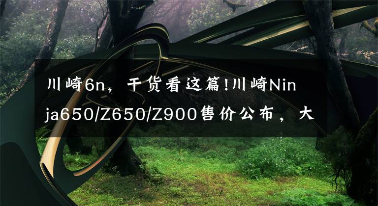 川崎6n，干貨看這篇!川崎Ninja650/Z650/Z900售價(jià)公布，大片來襲！