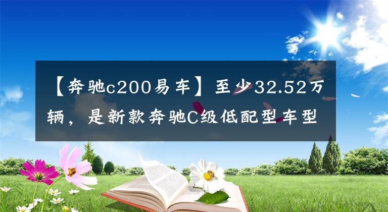 【奔馳c200易車】至少32.52萬輛，是新款奔馳C級低配型車型，值得入手嗎？