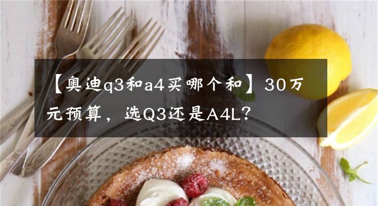 【奧迪q3和a4買哪個(gè)和】30萬元預(yù)算，選Q3還是A4L？