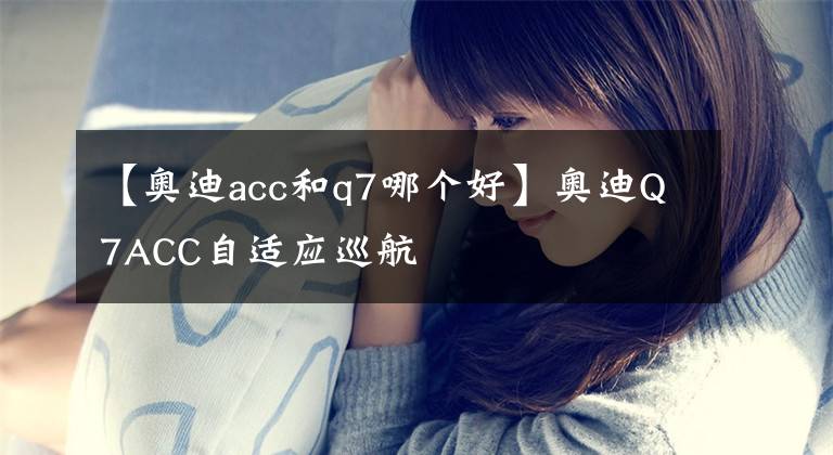 【奧迪acc和q7哪個(gè)好】奧迪Q7ACC自適應(yīng)巡航