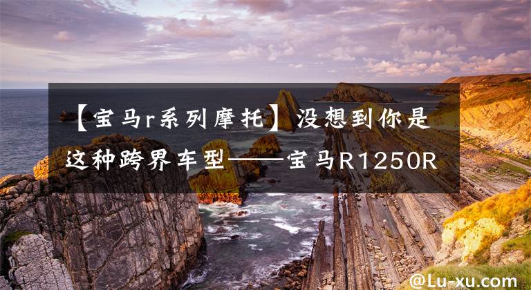 【寶馬r系列摩托】沒想到你是這種跨界車型——寶馬R1250RS分析。