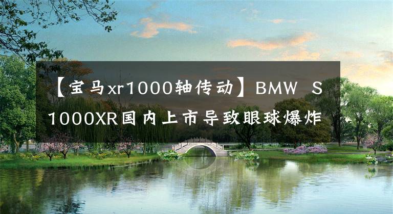 【寶馬xr1000軸傳動】BMW S1000XR國內(nèi)上市導(dǎo)致眼球爆炸，一起回顧了前一期間的保護(hù)組件。