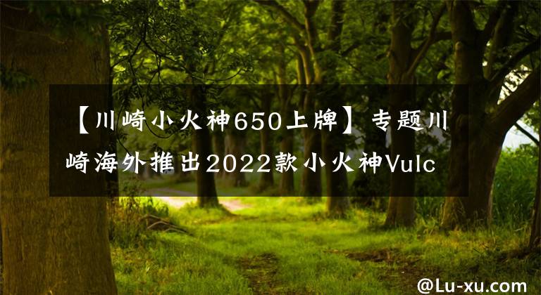 【川崎小火神650上牌】專題川崎海外推出2022款小火神Vulcan S 650，新增小清新配色