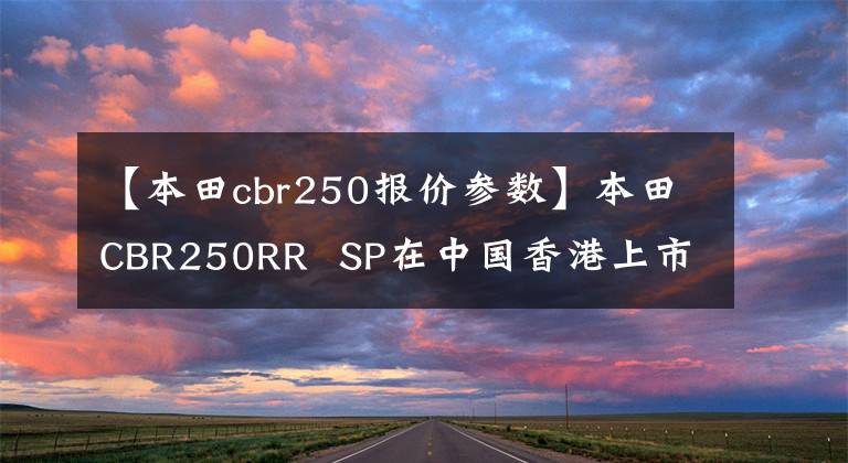 【本田cbr250報價參數(shù)】本田CBR250RR  SP在中國香港上市，售價約為6.64萬美元。