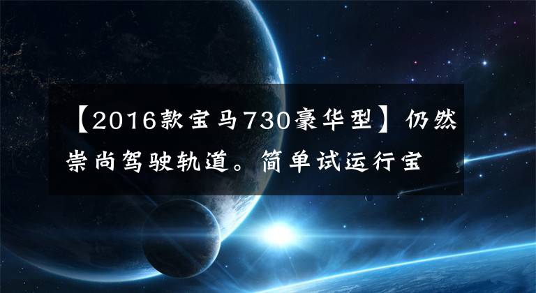 【2016款寶馬730豪華型】仍然崇尚駕駛軌道。簡(jiǎn)單試運(yùn)行寶馬2016 740Li。