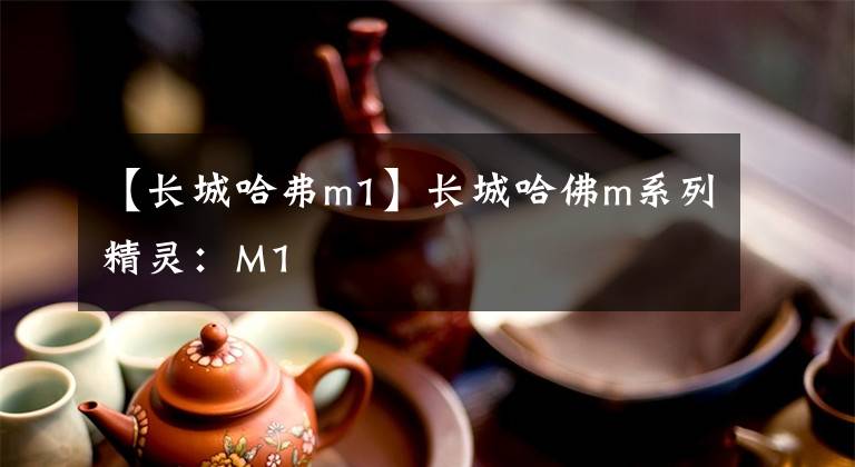 【長城哈弗m1】長城哈佛m系列精靈：M1