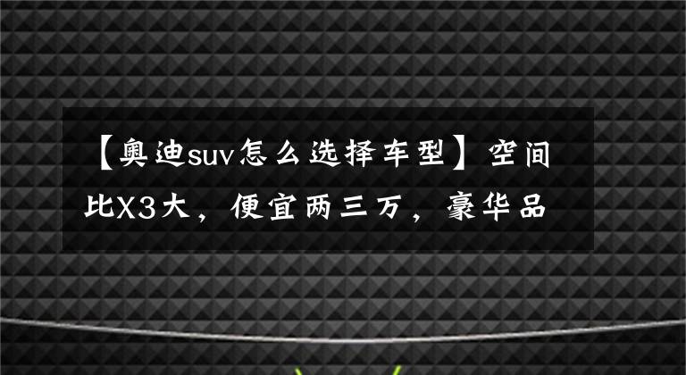 【奧迪suv怎么選擇車型】空間比X3大，便宜兩三萬，豪華品牌中型SUV好推薦，實拍奧迪Q5L