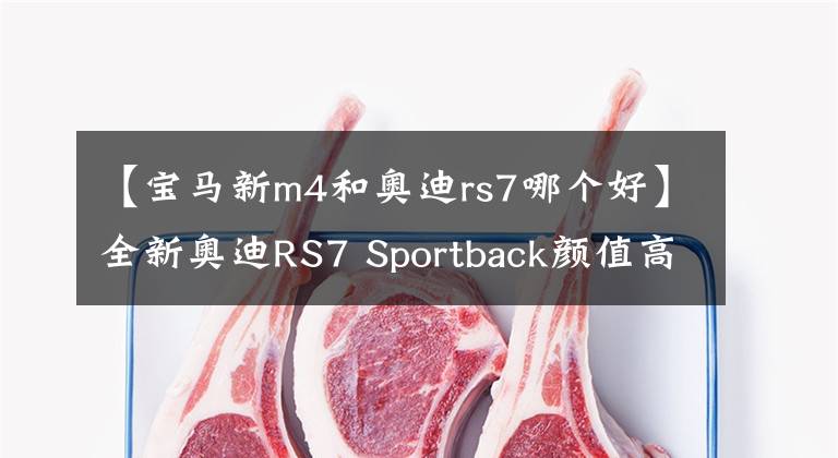 【寶馬新m4和奧迪rs7哪個(gè)好】全新奧迪RS7 Sportback顏值高，性能好，還買寶馬M5？