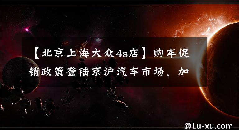 【北京上海大眾4s店】購(gòu)車促銷政策登陸京滬汽車市場(chǎng)，加快溫度恢復(fù)。