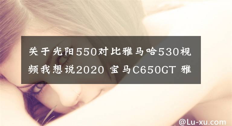 關(guān)于光陽550對比雅馬哈530視頻我想說2020 寶馬C650GT 雅馬哈Tmax530 光陽AK550 三陽MAXSYM TL500