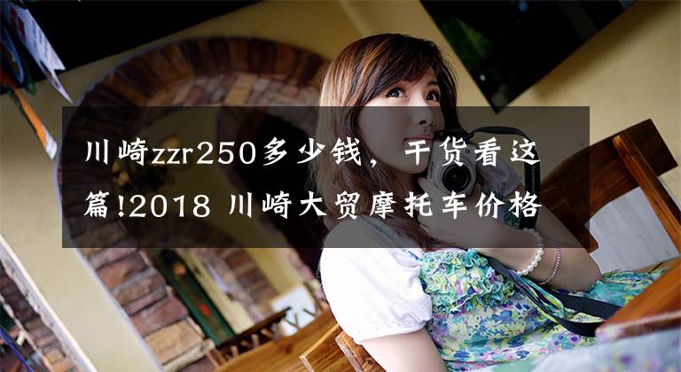 川崎zzr250多少錢(qián)，干貨看這篇!2018 川崎大貿(mào)摩托車(chē)價(jià)格一覽