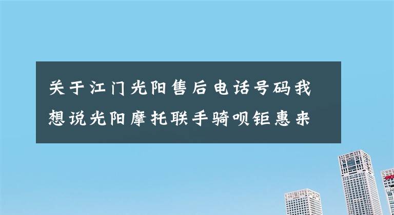 關(guān)于江門(mén)光陽(yáng)售后電話號(hào)碼我想說(shuō)光陽(yáng)摩托聯(lián)手騎唄鉅惠來(lái)襲！