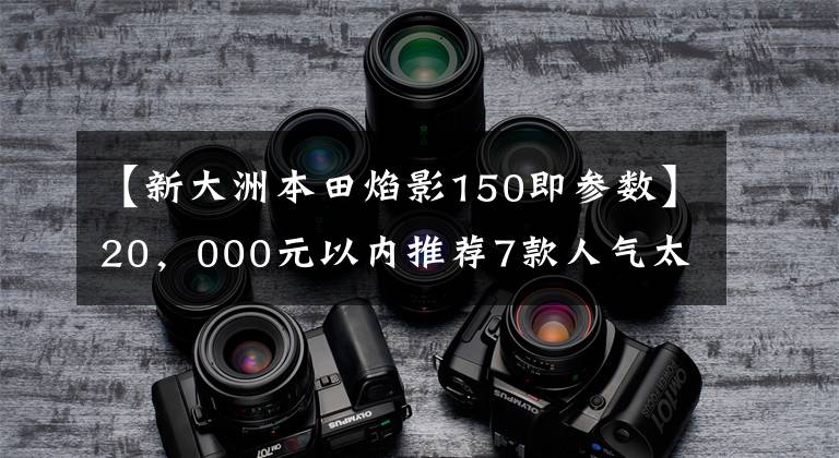 【新大洲本田焰影150即參數(shù)】20，000元以內(nèi)推薦7款人氣太子摩托車