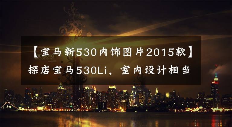 【寶馬新530內(nèi)飾圖片2015款】探店寶馬530Li，室內(nèi)設(shè)計(jì)相當(dāng)驚人，但你認(rèn)為打折優(yōu)惠便宜嗎？