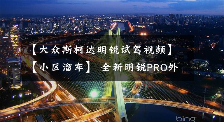 【大眾斯柯達(dá)明銳試駕視頻】【小區(qū)溜車】 全新明銳PRO外觀評測 還是大眾最了解中國人！