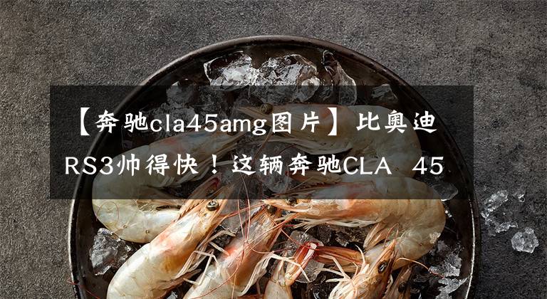 【奔馳cla45amg圖片】比奧迪RS3帥得快！這輛奔馳CLA  45 30萬美元不值得買嗎？