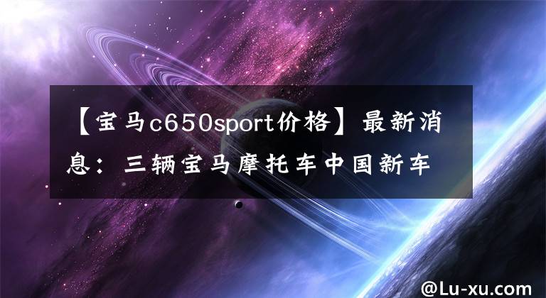 【寶馬c650sport價格】最新消息：三輛寶馬摩托車中國新車公布了售價。