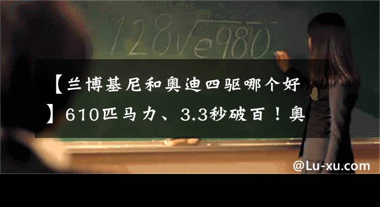 【蘭博基尼和奧迪四驅(qū)哪個好】610匹馬力、3.3秒破百！奧迪為硬剛蘭博基尼出了一輛“大殺招”